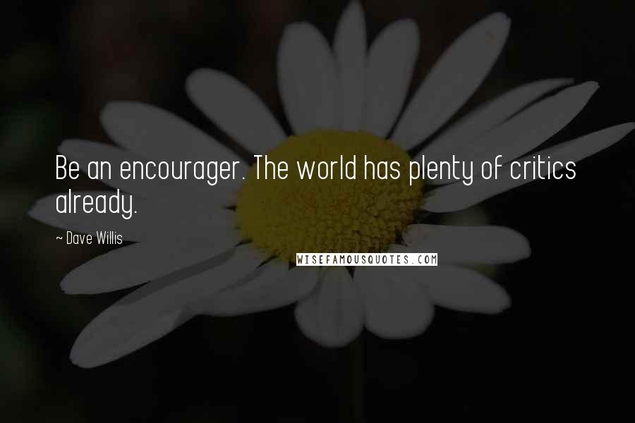 Dave Willis Quotes: Be an encourager. The world has plenty of critics already.