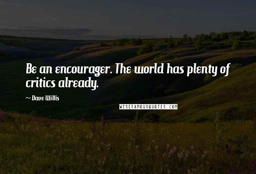 Dave Willis Quotes: Be an encourager. The world has plenty of critics already.