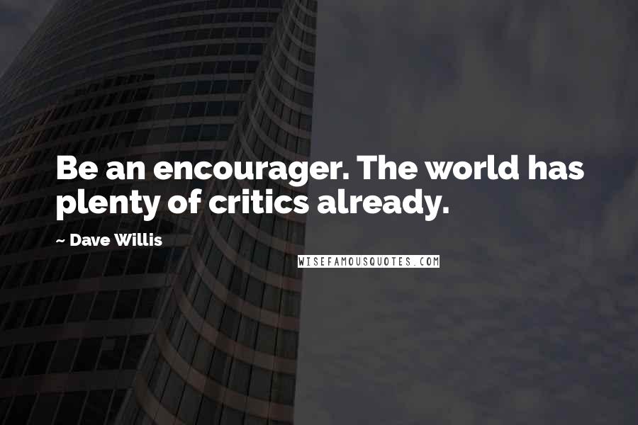 Dave Willis Quotes: Be an encourager. The world has plenty of critics already.