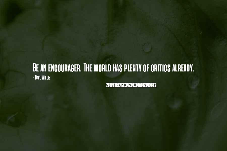 Dave Willis Quotes: Be an encourager. The world has plenty of critics already.