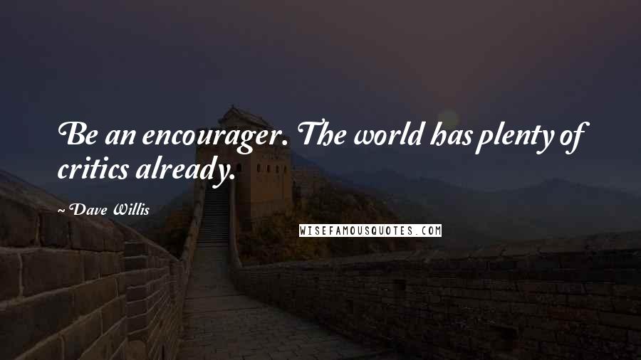 Dave Willis Quotes: Be an encourager. The world has plenty of critics already.