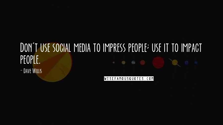 Dave Willis Quotes: Don't use social media to impress people; use it to impact people.