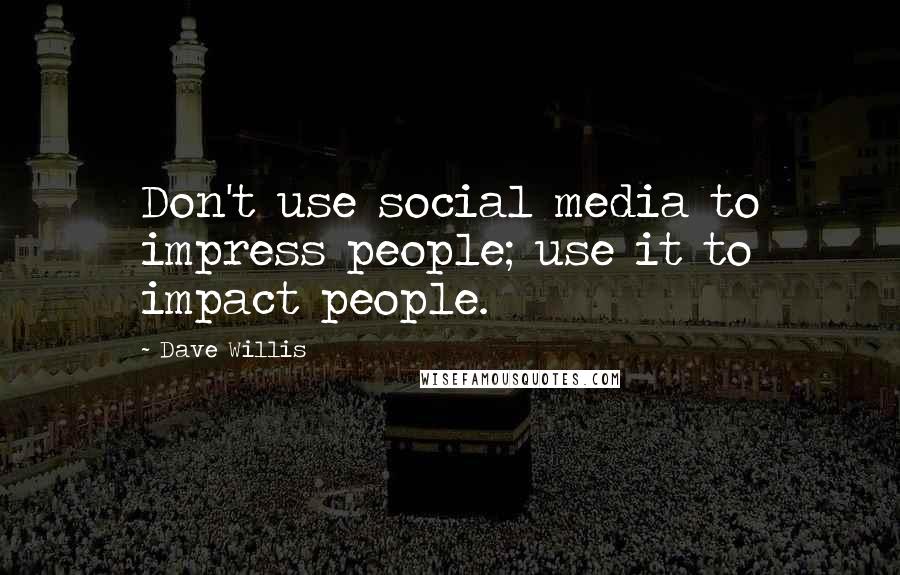 Dave Willis Quotes: Don't use social media to impress people; use it to impact people.