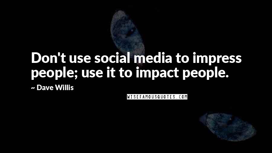 Dave Willis Quotes: Don't use social media to impress people; use it to impact people.