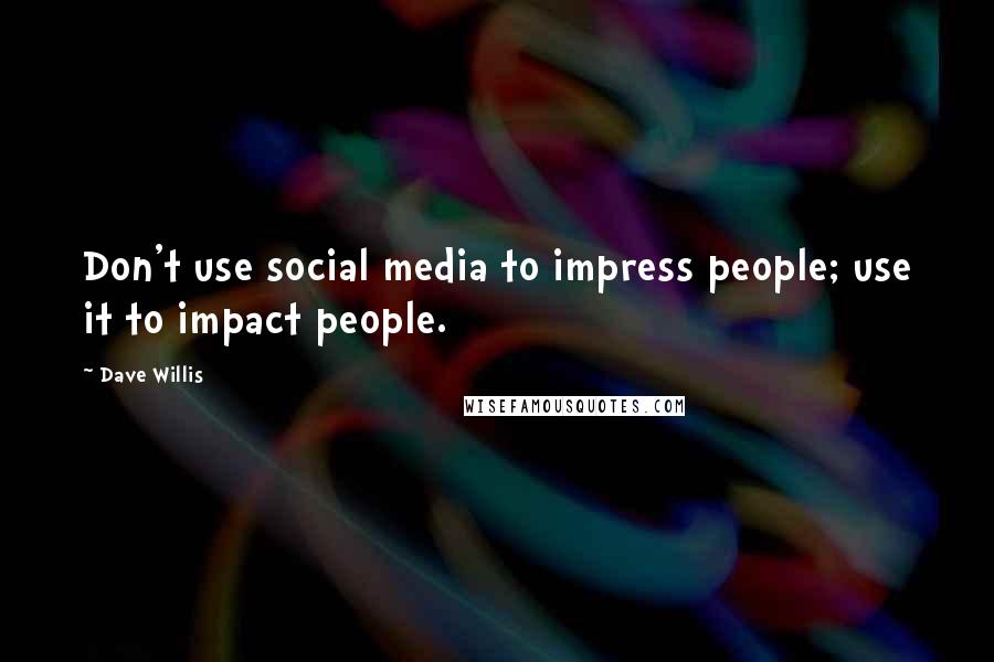 Dave Willis Quotes: Don't use social media to impress people; use it to impact people.