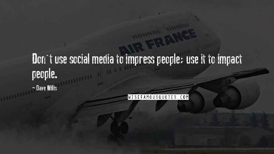 Dave Willis Quotes: Don't use social media to impress people; use it to impact people.