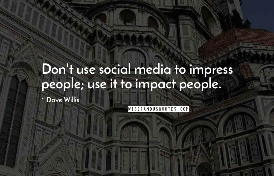 Dave Willis Quotes: Don't use social media to impress people; use it to impact people.