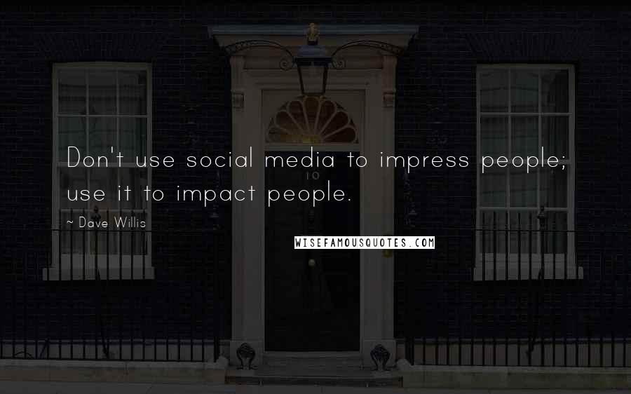 Dave Willis Quotes: Don't use social media to impress people; use it to impact people.