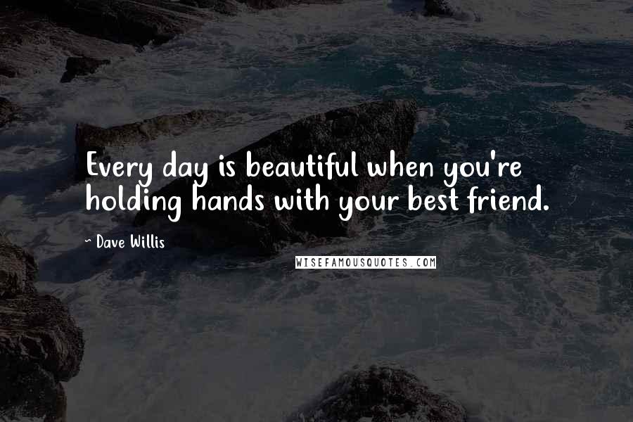 Dave Willis Quotes: Every day is beautiful when you're holding hands with your best friend.