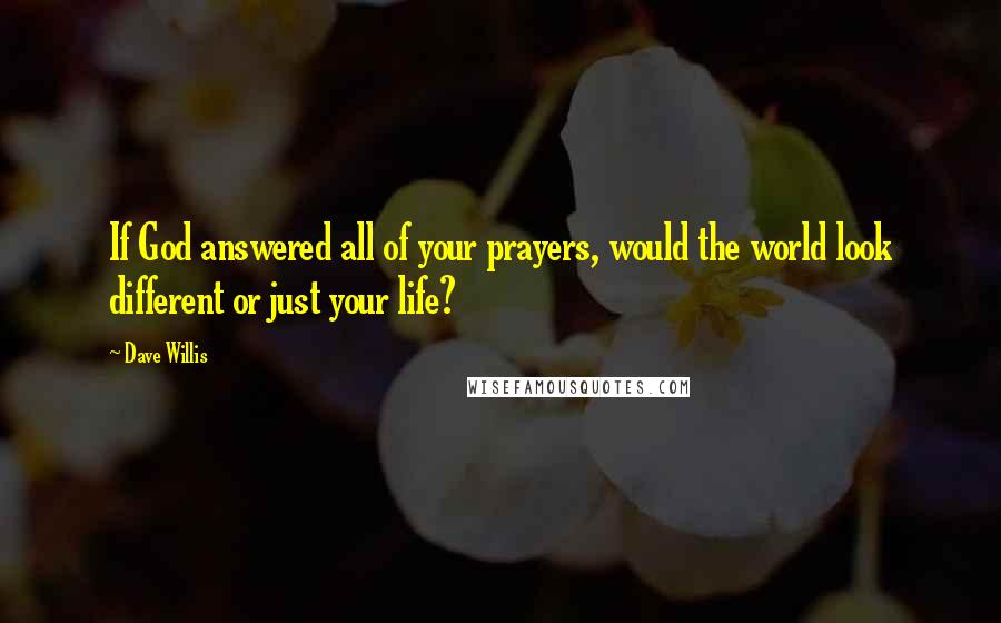 Dave Willis Quotes: If God answered all of your prayers, would the world look different or just your life?