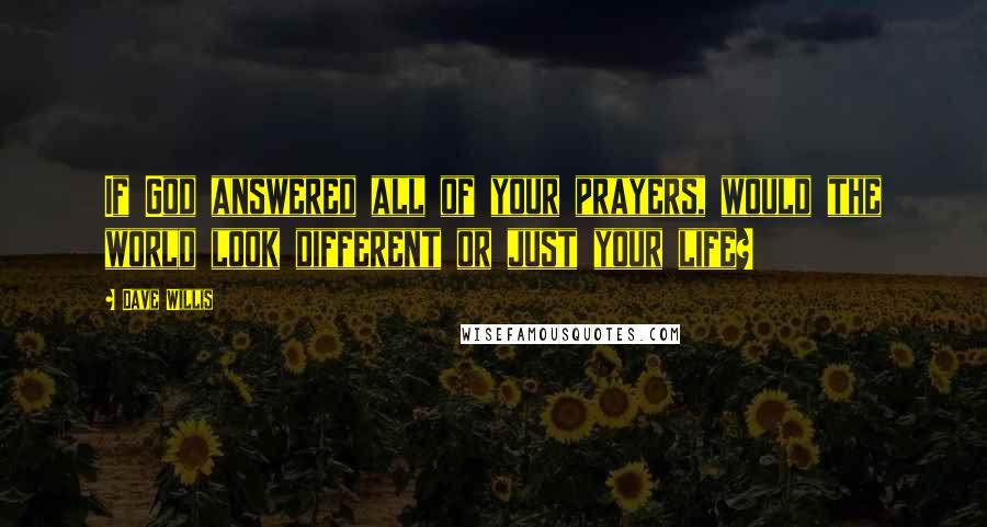 Dave Willis Quotes: If God answered all of your prayers, would the world look different or just your life?