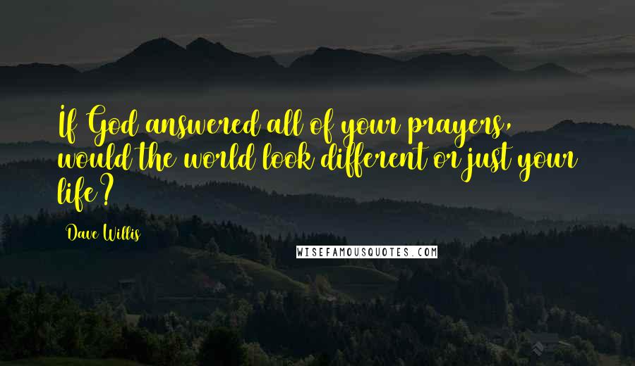 Dave Willis Quotes: If God answered all of your prayers, would the world look different or just your life?