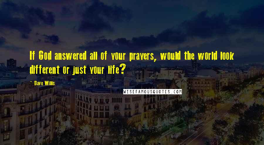 Dave Willis Quotes: If God answered all of your prayers, would the world look different or just your life?