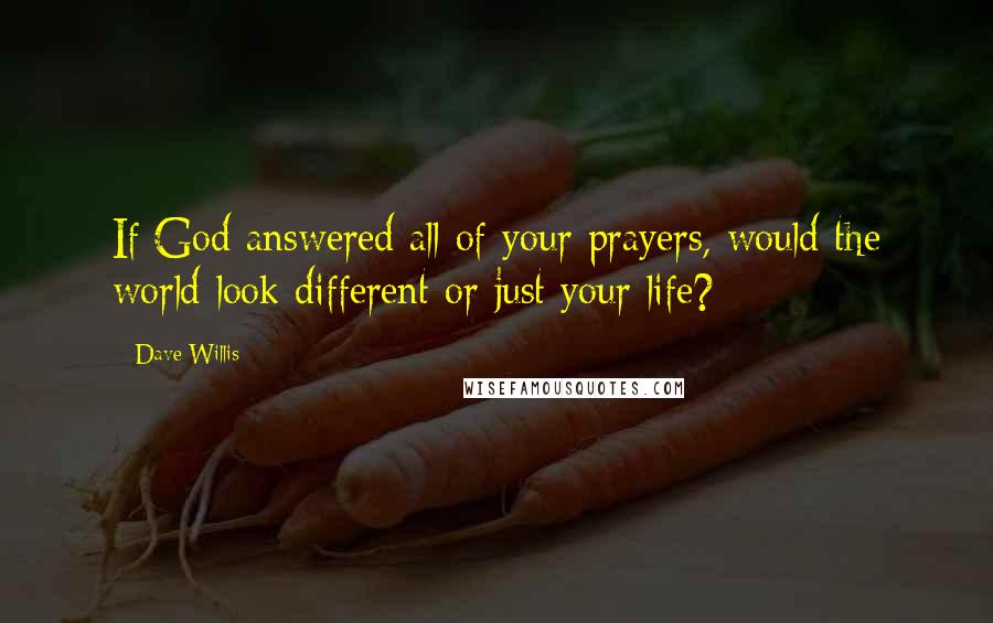 Dave Willis Quotes: If God answered all of your prayers, would the world look different or just your life?