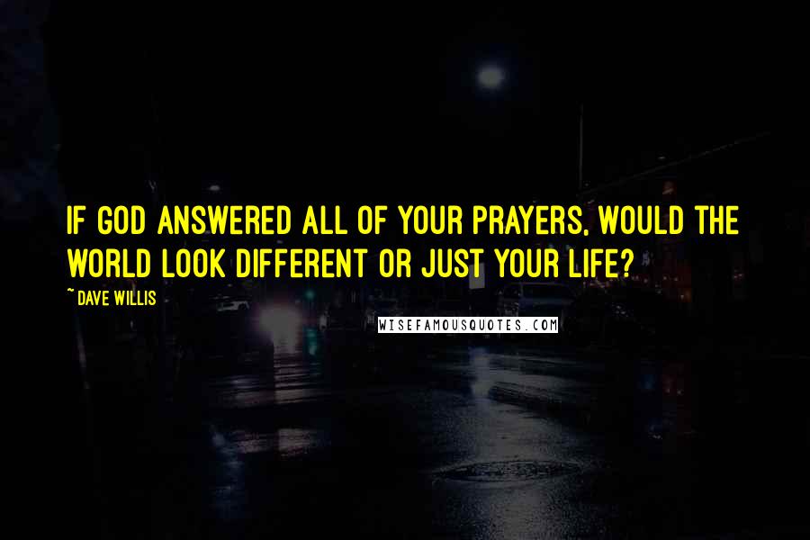 Dave Willis Quotes: If God answered all of your prayers, would the world look different or just your life?