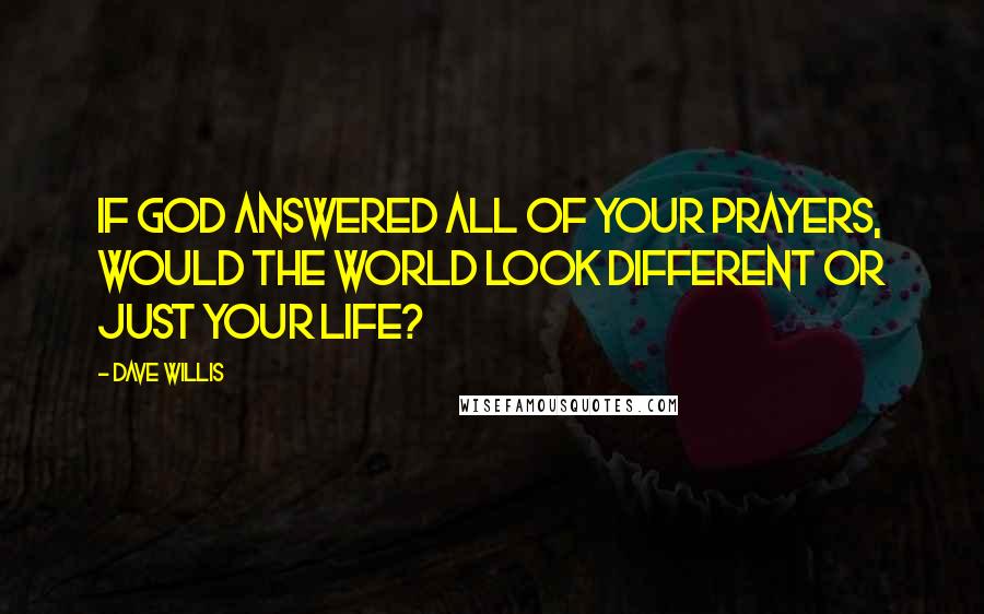 Dave Willis Quotes: If God answered all of your prayers, would the world look different or just your life?