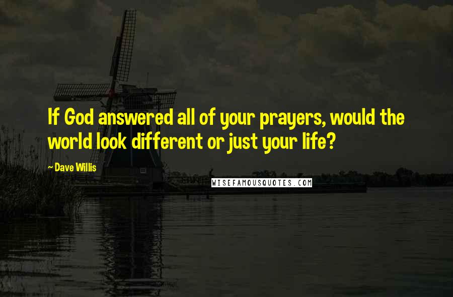 Dave Willis Quotes: If God answered all of your prayers, would the world look different or just your life?