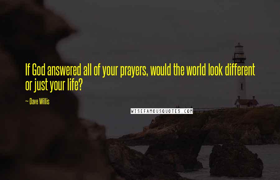 Dave Willis Quotes: If God answered all of your prayers, would the world look different or just your life?