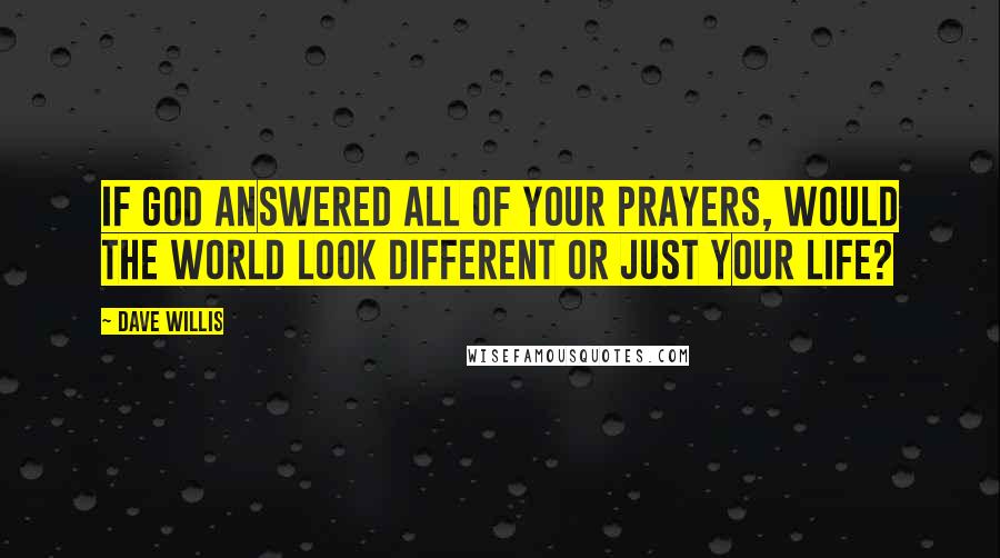 Dave Willis Quotes: If God answered all of your prayers, would the world look different or just your life?