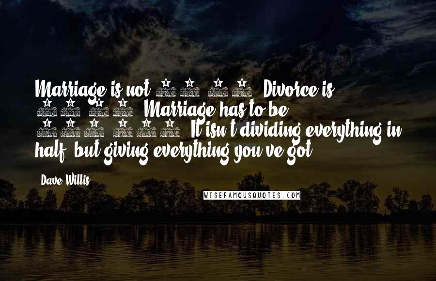 Dave Willis Quotes: Marriage is not 50-50. Divorce is 50-50. Marriage has to be 100-100. It isn't dividing everything in half, but giving everything you've got!