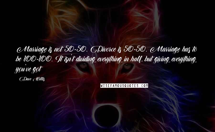 Dave Willis Quotes: Marriage is not 50-50. Divorce is 50-50. Marriage has to be 100-100. It isn't dividing everything in half, but giving everything you've got!