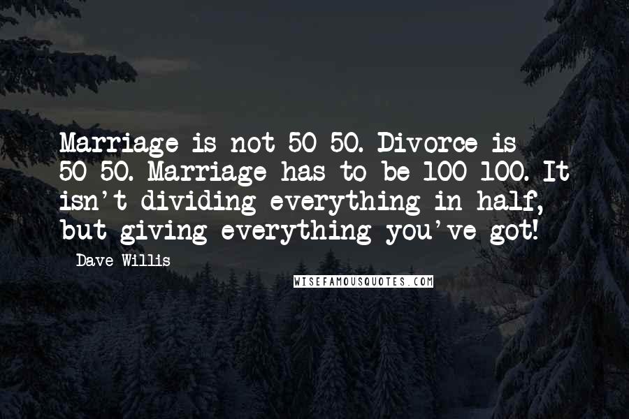 Dave Willis Quotes: Marriage is not 50-50. Divorce is 50-50. Marriage has to be 100-100. It isn't dividing everything in half, but giving everything you've got!