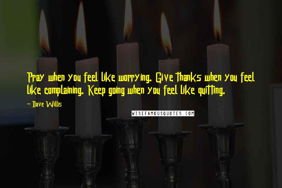 Dave Willis Quotes: Pray when you feel like worrying. Give thanks when you feel like complaining. Keep going when you feel like quitting.