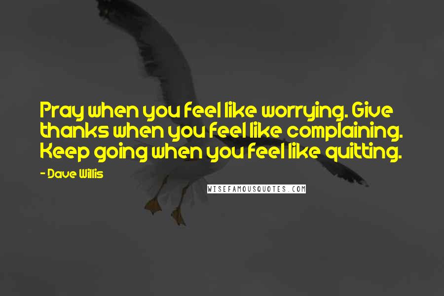 Dave Willis Quotes: Pray when you feel like worrying. Give thanks when you feel like complaining. Keep going when you feel like quitting.