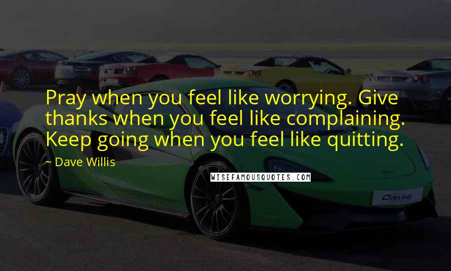 Dave Willis Quotes: Pray when you feel like worrying. Give thanks when you feel like complaining. Keep going when you feel like quitting.