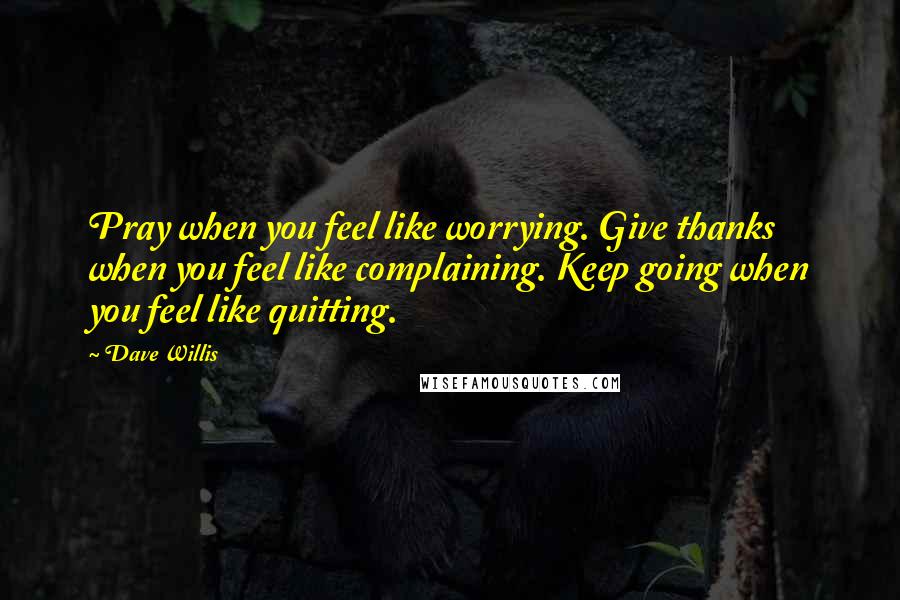 Dave Willis Quotes: Pray when you feel like worrying. Give thanks when you feel like complaining. Keep going when you feel like quitting.