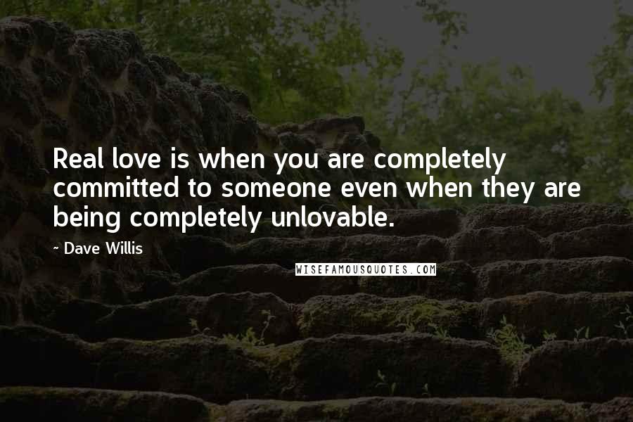 Dave Willis Quotes: Real love is when you are completely committed to someone even when they are being completely unlovable.