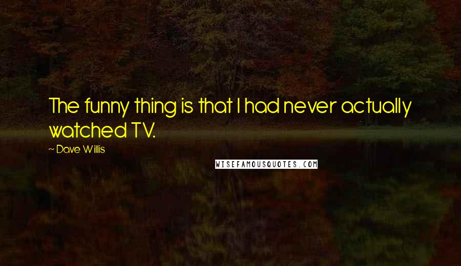 Dave Willis Quotes: The funny thing is that I had never actually watched TV.
