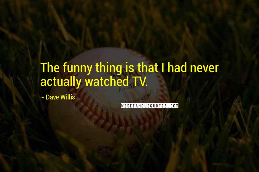 Dave Willis Quotes: The funny thing is that I had never actually watched TV.