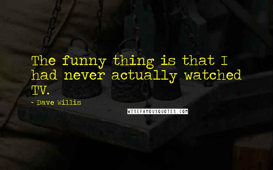 Dave Willis Quotes: The funny thing is that I had never actually watched TV.