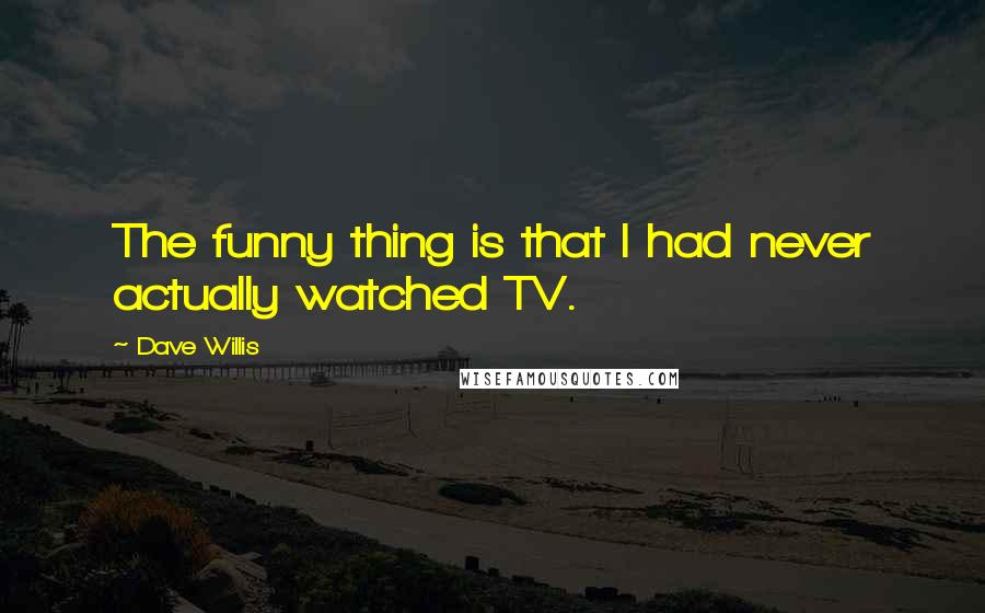 Dave Willis Quotes: The funny thing is that I had never actually watched TV.