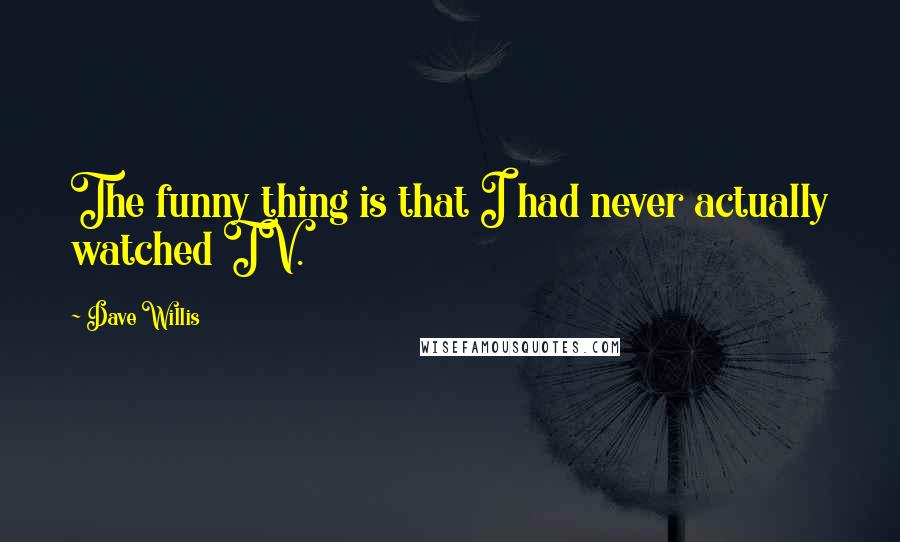 Dave Willis Quotes: The funny thing is that I had never actually watched TV.