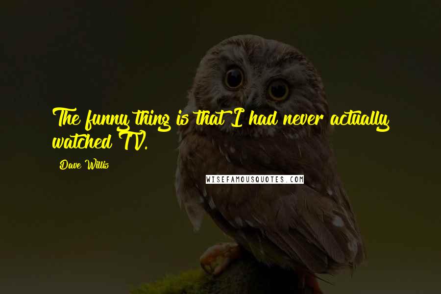 Dave Willis Quotes: The funny thing is that I had never actually watched TV.