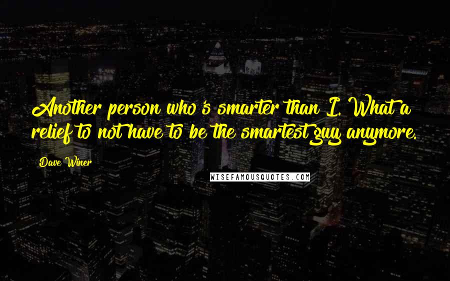 Dave Winer Quotes: Another person who's smarter than I. What a relief to not have to be the smartest guy anymore.