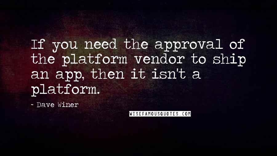 Dave Winer Quotes: If you need the approval of the platform vendor to ship an app, then it isn't a platform.