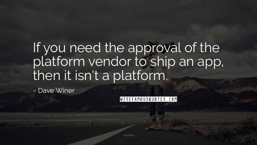 Dave Winer Quotes: If you need the approval of the platform vendor to ship an app, then it isn't a platform.