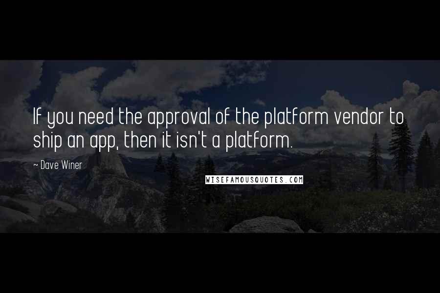 Dave Winer Quotes: If you need the approval of the platform vendor to ship an app, then it isn't a platform.