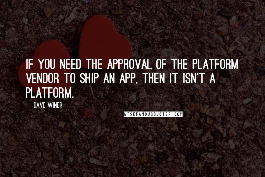 Dave Winer Quotes: If you need the approval of the platform vendor to ship an app, then it isn't a platform.