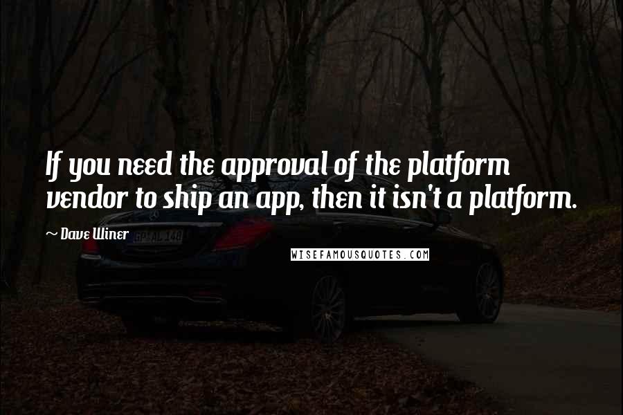 Dave Winer Quotes: If you need the approval of the platform vendor to ship an app, then it isn't a platform.