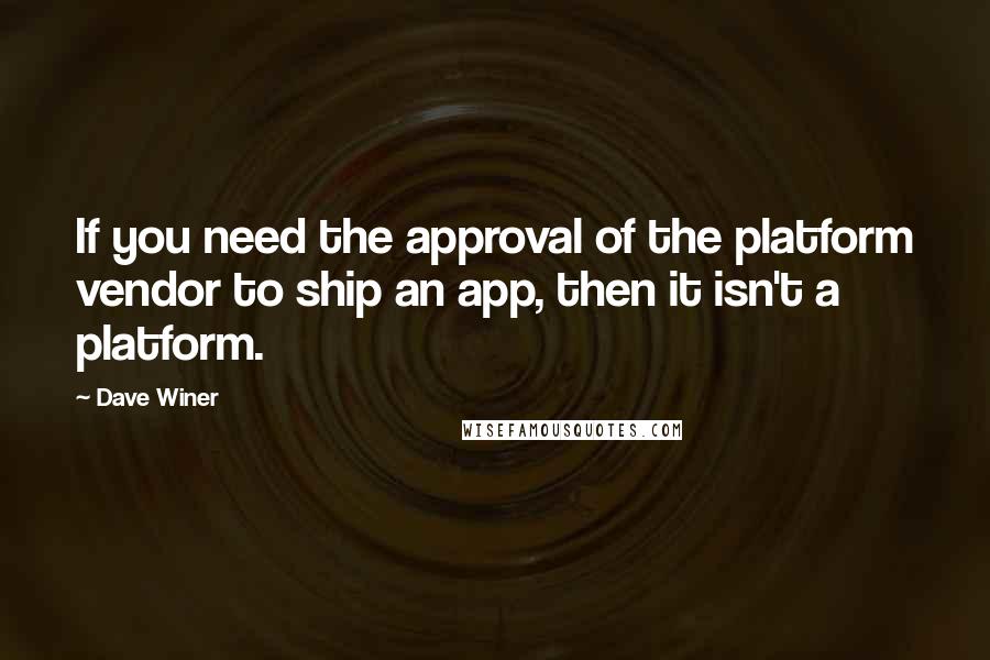 Dave Winer Quotes: If you need the approval of the platform vendor to ship an app, then it isn't a platform.