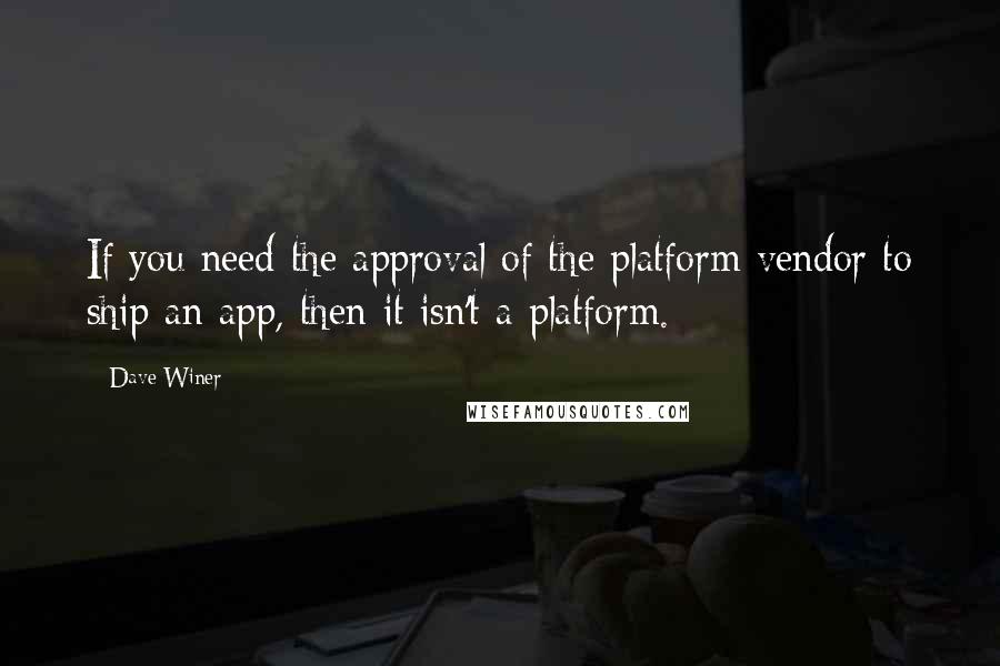 Dave Winer Quotes: If you need the approval of the platform vendor to ship an app, then it isn't a platform.