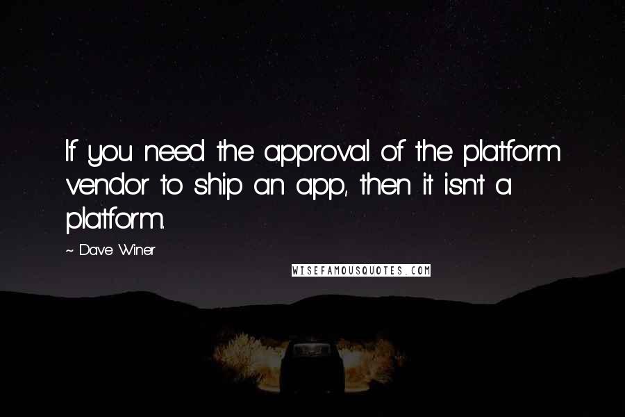 Dave Winer Quotes: If you need the approval of the platform vendor to ship an app, then it isn't a platform.