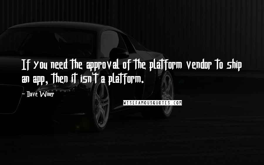 Dave Winer Quotes: If you need the approval of the platform vendor to ship an app, then it isn't a platform.