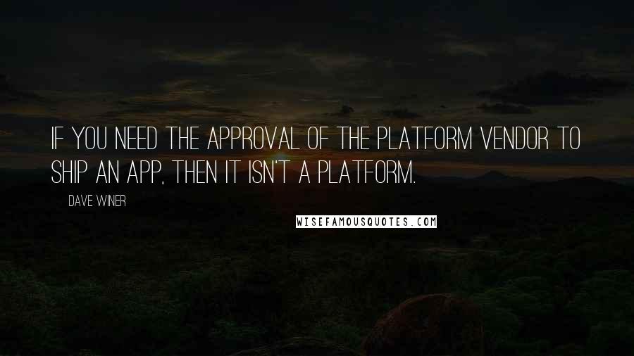 Dave Winer Quotes: If you need the approval of the platform vendor to ship an app, then it isn't a platform.