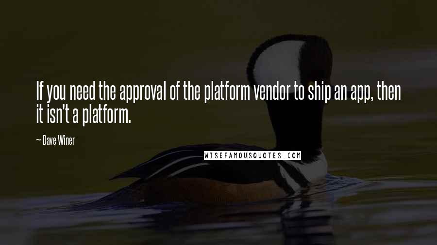 Dave Winer Quotes: If you need the approval of the platform vendor to ship an app, then it isn't a platform.