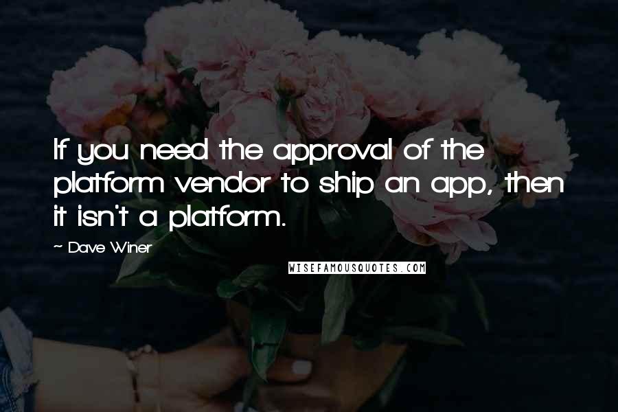 Dave Winer Quotes: If you need the approval of the platform vendor to ship an app, then it isn't a platform.